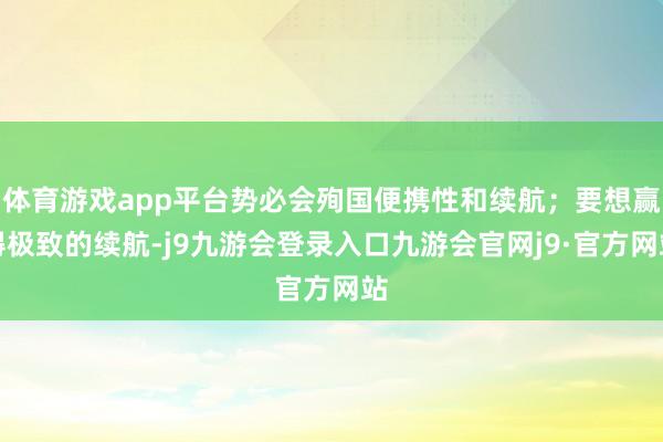 体育游戏app平台势必会殉国便携性和续航；要想赢得极致的续航-j9九游会登录入口九游会官网j9·官方网站