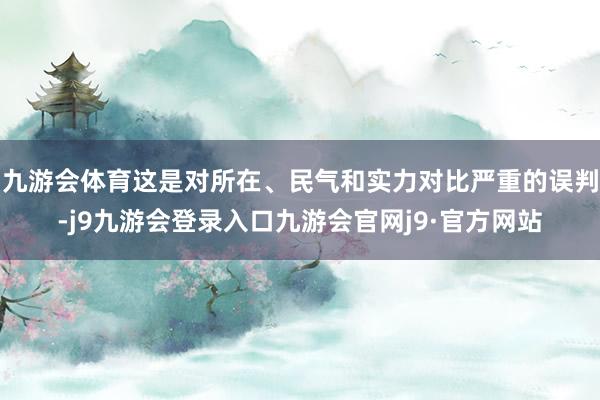 九游会体育这是对所在、民气和实力对比严重的误判-j9九游会登录入口九游会官网j9·官方网站