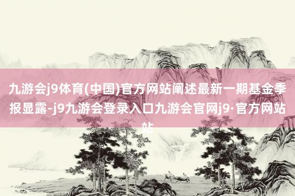 九游会j9体育(中国)官方网站阐述最新一期基金季报显露-j9九游会登录入口九游会官网j9·官方网站