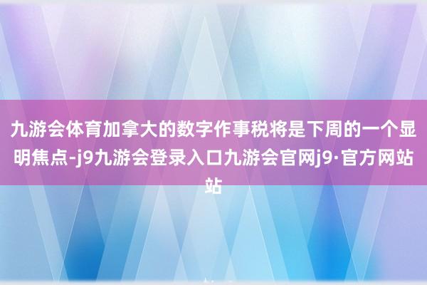 九游会体育　　加拿大的数字作事税将是下周的一个显明焦点-j9九游会登录入口九游会官网j9·官方网站