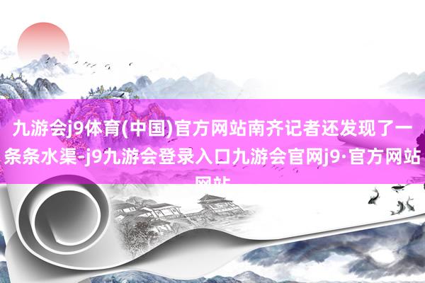 九游会j9体育(中国)官方网站南齐记者还发现了一条条水渠-j9九游会登录入口九游会官网j9·官方网站