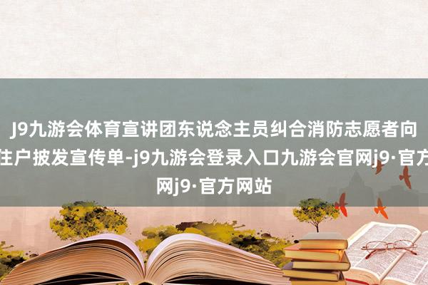 J9九游会体育宣讲团东说念主员纠合消防志愿者向社区住户披发宣传单-j9九游会登录入口九游会官网j9·官方网站