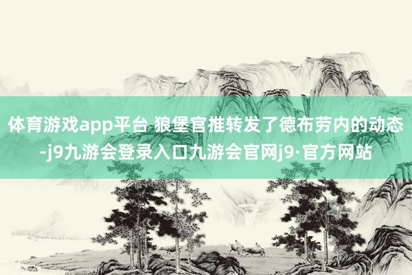 体育游戏app平台 狼堡官推转发了德布劳内的动态-j9九游会登录入口九游会官网j9·官方网站