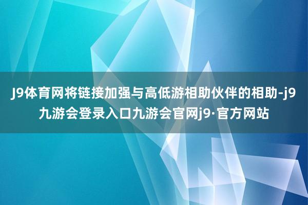 J9体育网将链接加强与高低游相助伙伴的相助-j9九游会登录入口九游会官网j9·官方网站
