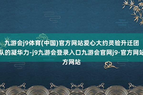 九游会j9体育(中国)官方网站爱心大约灵验升迁团队的凝华力-j9九游会登录入口九游会官网j9·官方网站