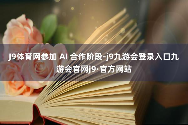 J9体育网参加 AI 合作阶段-j9九游会登录入口九游会官网j9·官方网站
