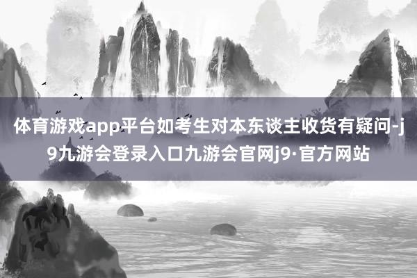 体育游戏app平台如考生对本东谈主收货有疑问-j9九游会登录入口九游会官网j9·官方网站