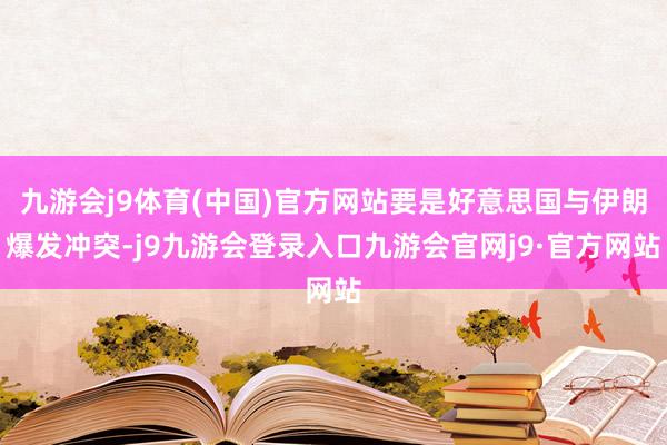 九游会j9体育(中国)官方网站要是好意思国与伊朗爆发冲突-j9九游会登录入口九游会官网j9·官方网站