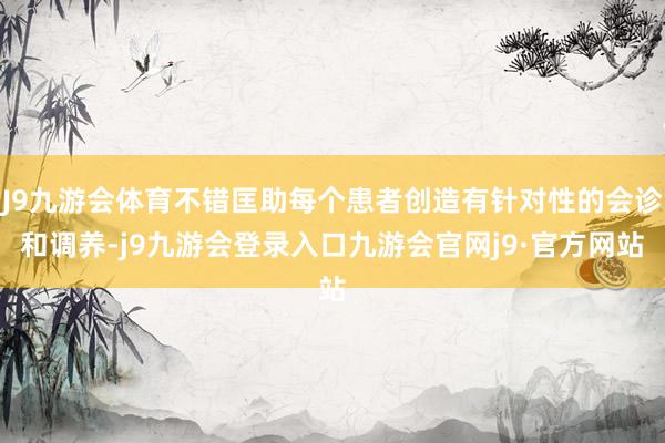J9九游会体育不错匡助每个患者创造有针对性的会诊和调养-j9九游会登录入口九游会官网j9·官方网站