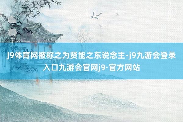 J9体育网被称之为贤能之东说念主-j9九游会登录入口九游会官网j9·官方网站