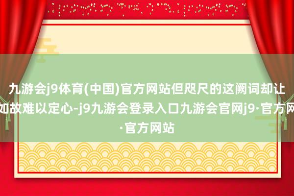 九游会j9体育(中国)官方网站但咫尺的这阙词却让其如故难以定心-j9九游会登录入口九游会官网j9·官方网站