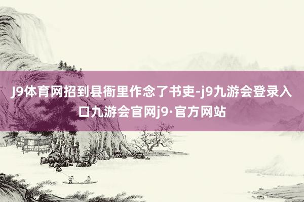 J9体育网招到县衙里作念了书吏-j9九游会登录入口九游会官网j9·官方网站