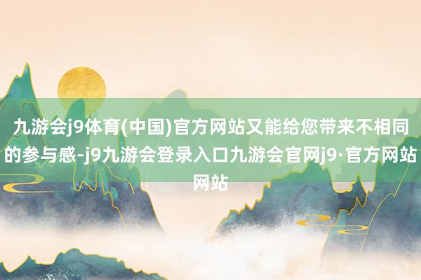 九游会j9体育(中国)官方网站又能给您带来不相同的参与感-j9九游会登录入口九游会官网j9·官方网站