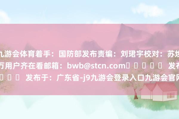 九游会体育着手：国防部发布责编：刘珺宇校对：苏焕文 ‍‍‍‍‍‍百万用户齐在看邮箱：bwb@stcn.com‍‍‍‍‍ 发布于：广东省-j9九游会登录入口九游会官网j9·官方网站