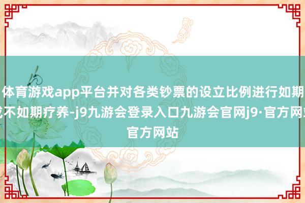 体育游戏app平台并对各类钞票的设立比例进行如期或不如期疗养-j9九游会登录入口九游会官网j9·官方网站