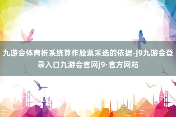 九游会体育析系统算作股票采选的依据-j9九游会登录入口九游会官网j9·官方网站