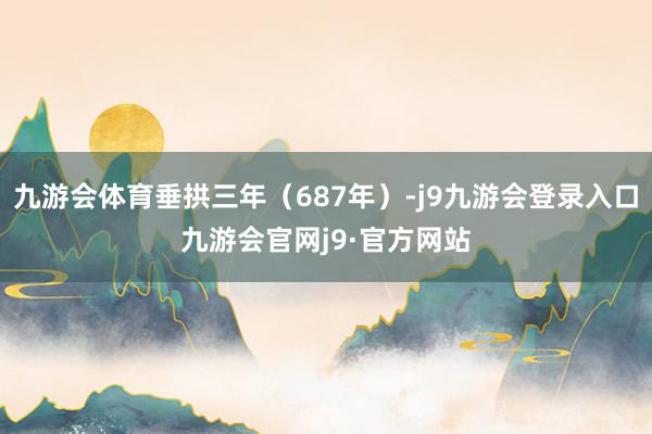 九游会体育垂拱三年（687年）-j9九游会登录入口九游会官网j9·官方网站