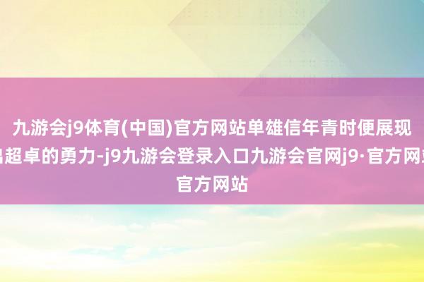九游会j9体育(中国)官方网站单雄信年青时便展现出超卓的勇力-j9九游会登录入口九游会官网j9·官方网站