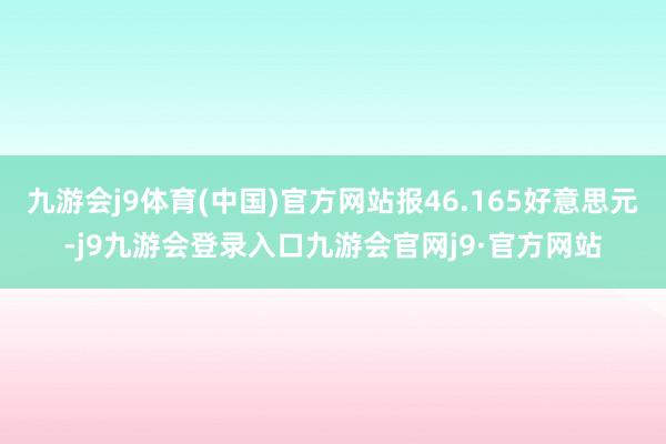 九游会j9体育(中国)官方网站报46.165好意思元-j9九游会登录入口九游会官网j9·官方网站