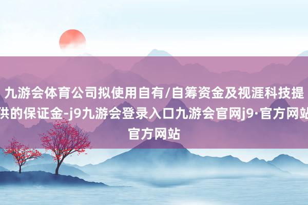 九游会体育公司拟使用自有/自筹资金及视涯科技提供的保证金-j9九游会登录入口九游会官网j9·官方网站