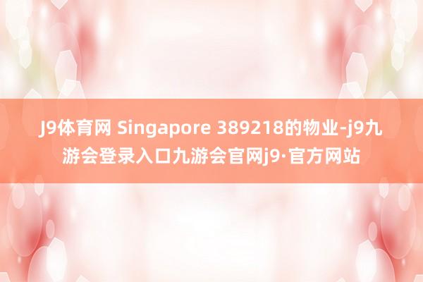 J9体育网 Singapore 389218的物业-j9九游会登录入口九游会官网j9·官方网站