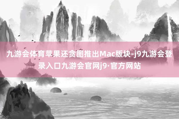 九游会体育苹果还贪图推出Mac版块-j9九游会登录入口九游会官网j9·官方网站