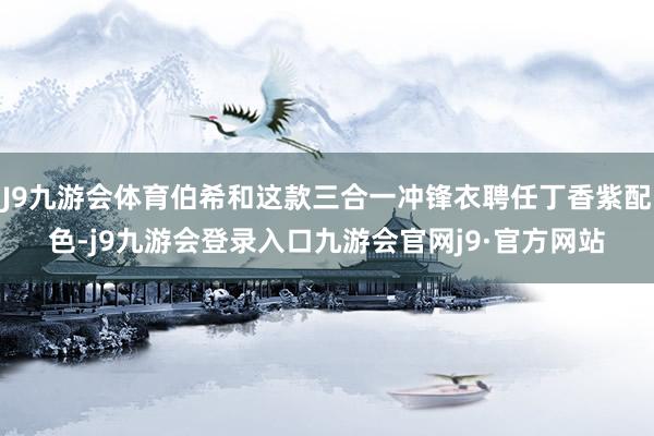 J9九游会体育伯希和这款三合一冲锋衣聘任丁香紫配色-j9九游会登录入口九游会官网j9·官方网站