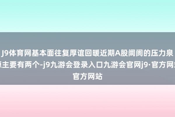 J9体育网基本面往复厚谊回暖近期A股阛阓的压力泉源主要有两个-j9九游会登录入口九游会官网j9·官方网站