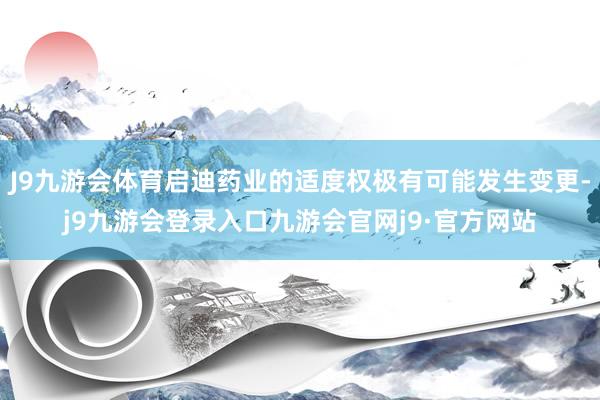 J9九游会体育启迪药业的适度权极有可能发生变更-j9九游会登录入口九游会官网j9·官方网站