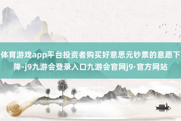 体育游戏app平台投资者购买好意思元钞票的意愿下降-j9九游会登录入口九游会官网j9·官方网站