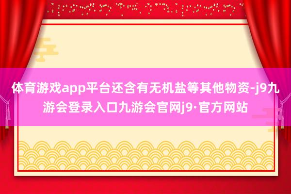 体育游戏app平台还含有无机盐等其他物资-j9九游会登录入口九游会官网j9·官方网站