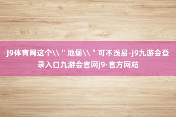 J9体育网这个\＂地堡\＂可不浅易-j9九游会登录入口九游会官网j9·官方网站