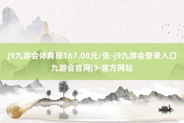 J9九游会体育报167.08元/张-j9九游会登录入口九游会官网j9·官方网站