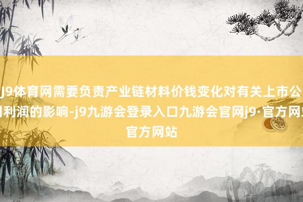 J9体育网需要负责产业链材料价钱变化对有关上市公司利润的影响-j9九游会登录入口九游会官网j9·官方网站
