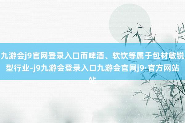 九游会j9官网登录入口而啤酒、软饮等属于包材敏锐型行业-j9九游会登录入口九游会官网j9·官方网站