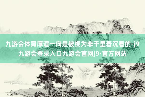 九游会体育厚谊一向是被视为非千里着沉着的-j9九游会登录入口九游会官网j9·官方网站