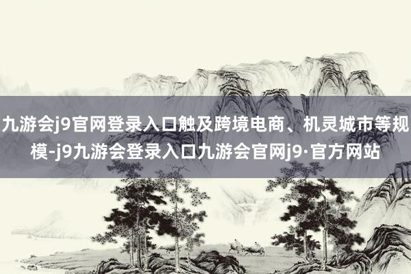 九游会j9官网登录入口触及跨境电商、机灵城市等规模-j9九游会登录入口九游会官网j9·官方网站