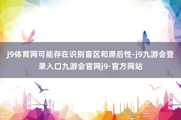 J9体育网可能存在识别盲区和滞后性-j9九游会登录入口九游会官网j9·官方网站