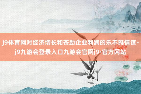 J9体育网对经济增长和苍劲企业利润的乐不雅情谊-j9九游会登录入口九游会官网j9·官方网站