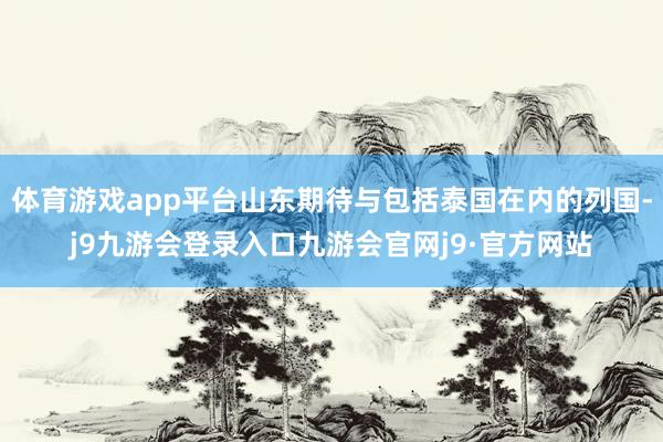 体育游戏app平台山东期待与包括泰国在内的列国-j9九游会登录入口九游会官网j9·官方网站