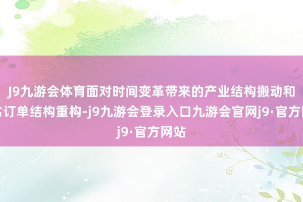 J9九游会体育面对时间变革带来的产业结构搬动和卑劣订单结构重构-j9九游会登录入口九游会官网j9·官方网站