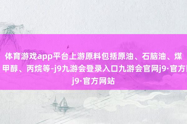 体育游戏app平台上游原料包括原油、石脑油、煤炭、甲醇、丙烷等-j9九游会登录入口九游会官网j9·官方网站