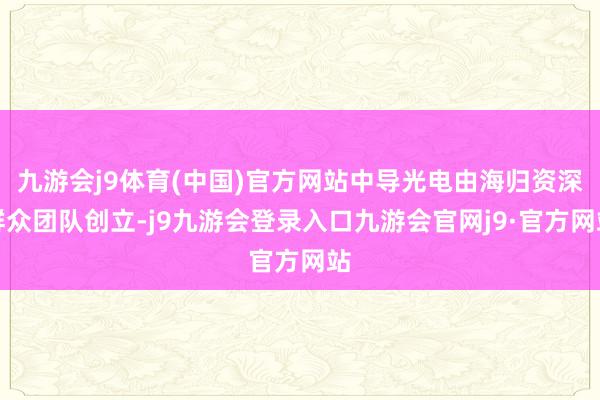 九游会j9体育(中国)官方网站中导光电由海归资深群众团队创立-j9九游会登录入口九游会官网j9·官方网站