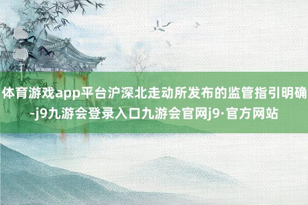 体育游戏app平台沪深北走动所发布的监管指引明确-j9九游会登录入口九游会官网j9·官方网站