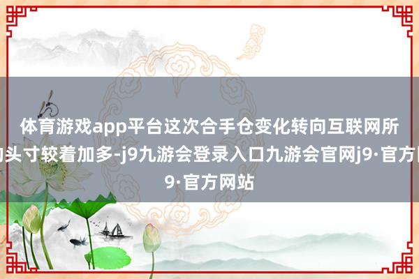 体育游戏app平台　　这次合手仓变化转向互联网所在的头寸较着加多-j9九游会登录入口九游会官网j9·官方网站