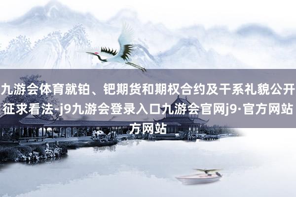 九游会体育就铂、钯期货和期权合约及干系礼貌公开征求看法-j9九游会登录入口九游会官网j9·官方网站