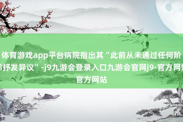 体育游戏app平台病院指出其“此前从未通过任何阶梯抒发异议”-j9九游会登录入口九游会官网j9·官方网站