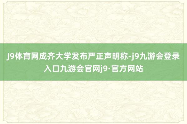 J9体育网成齐大学发布严正声明称-j9九游会登录入口九游会官网j9·官方网站