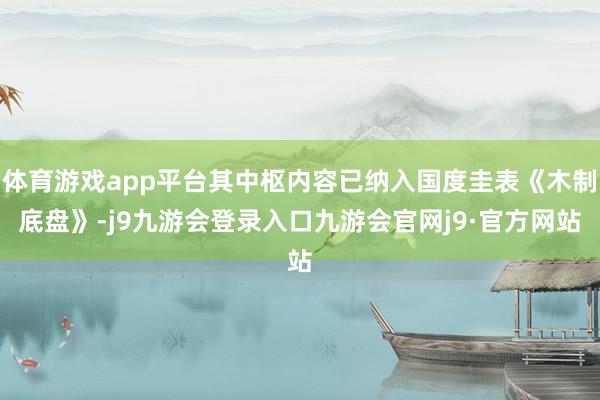体育游戏app平台其中枢内容已纳入国度圭表《木制底盘》-j9九游会登录入口九游会官网j9·官方网站