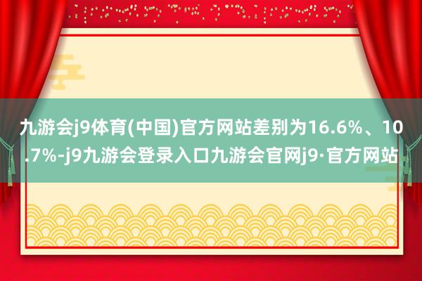 九游会j9体育(中国)官方网站差别为16.6%、10.7%-j9九游会登录入口九游会官网j9·官方网站